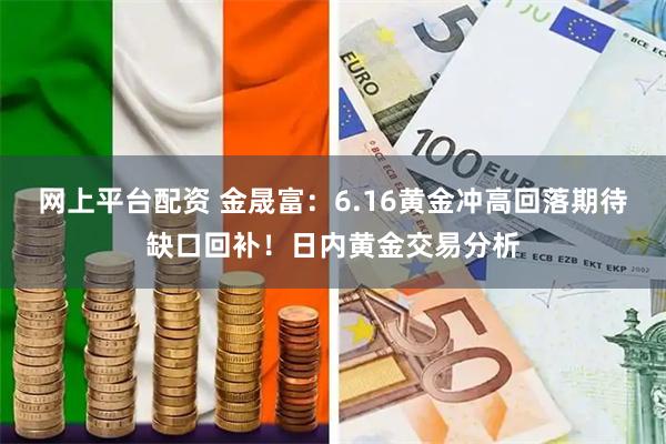 网上平台配资 金晟富：6.16黄金冲高回落期待缺口回补！日内黄金交易分析