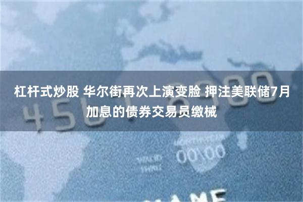 杠杆式炒股 华尔街再次上演变脸 押注美联储7月加息的债券交易员缴械