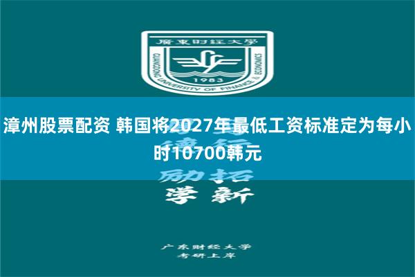 漳州股票配资 韩国将2027年最低工资标准定为每小时10700韩元