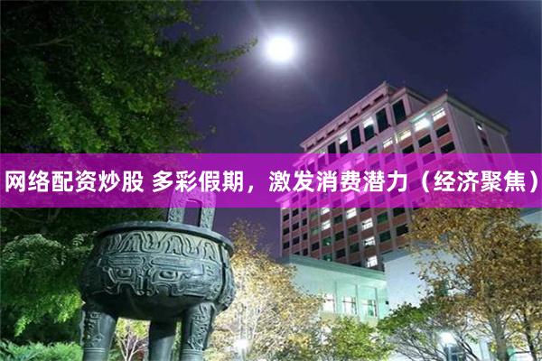 网络配资炒股 多彩假期，激发消费潜力（经济聚焦）