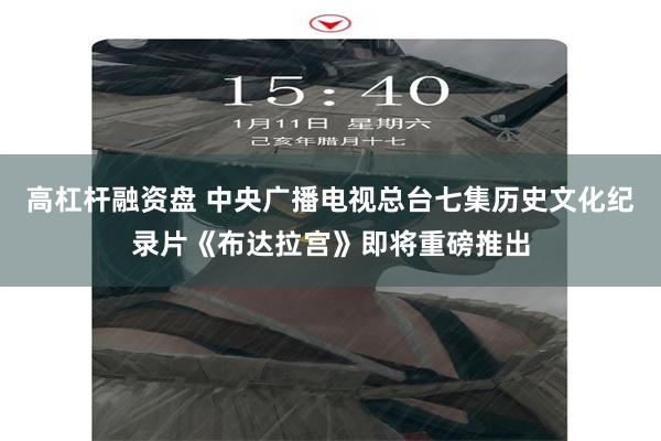 高杠杆融资盘 中央广播电视总台七集历史文化纪录片《布达拉宫》即将重磅推出