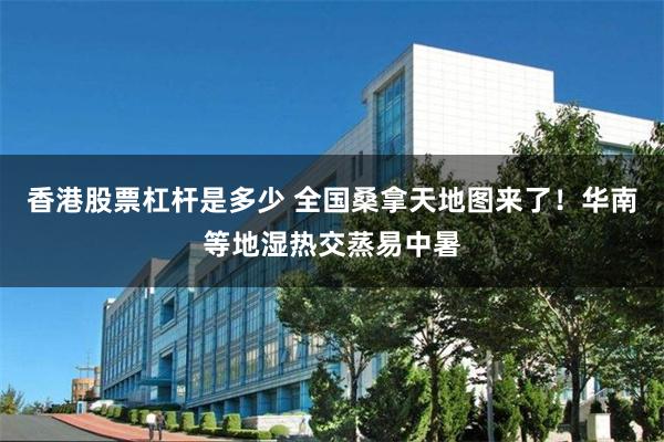香港股票杠杆是多少 全国桑拿天地图来了！华南等地湿热交蒸易中暑