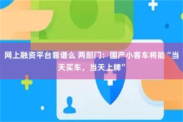 网上融资平台靠谱么 两部门：国产小客车将能“当天买车，当天上牌”