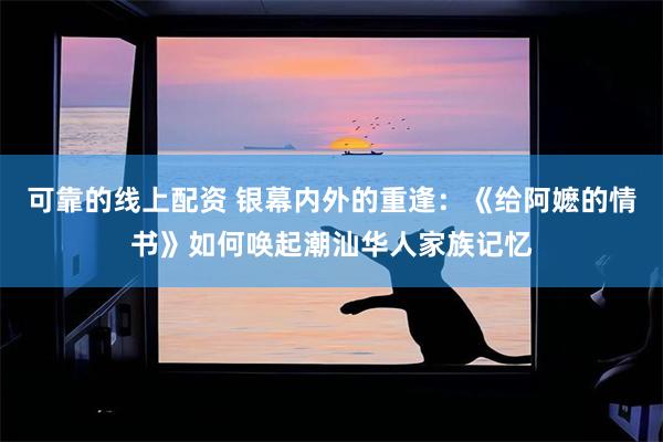可靠的线上配资 银幕内外的重逢：《给阿嬷的情书》如何唤起潮汕华人家族记忆