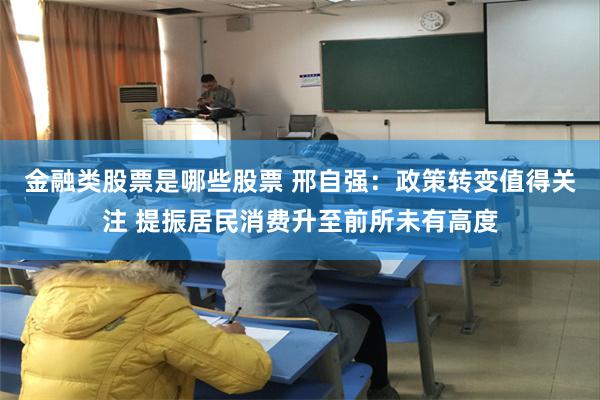 金融类股票是哪些股票 邢自强:政策转变值得关注 提振居民消费升至前所未有高度