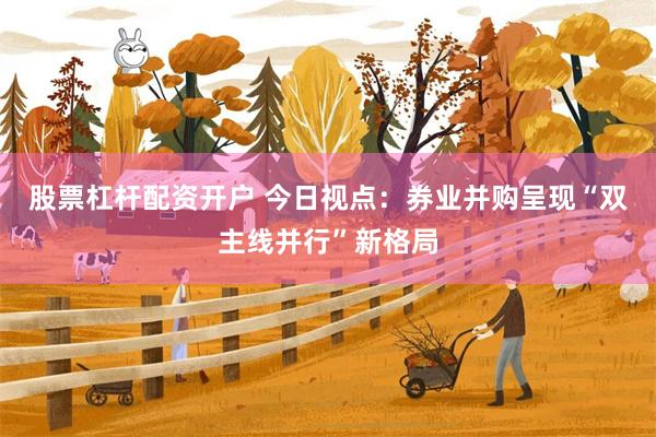 股票杠杆配资开户 今日视点:券业并购呈现“双主线并行”新格局