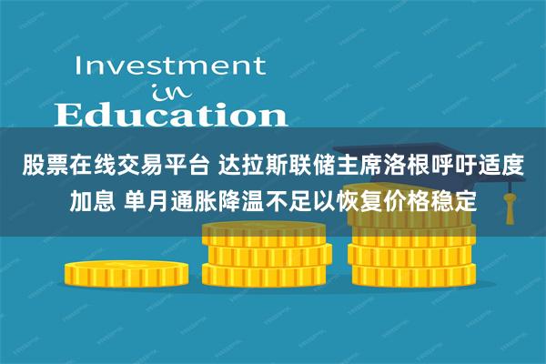 股票在线交易平台 达拉斯联储主席洛根呼吁适度加息 单月通胀降温不足以恢复价格稳定