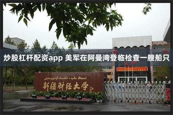 炒股杠杆配资app 美军在阿曼湾登临检查一艘船只