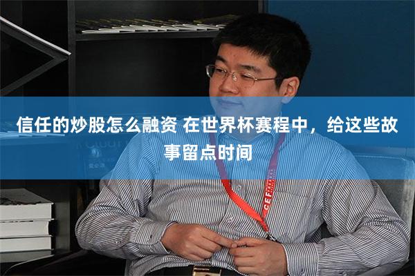 信任的炒股怎么融资 在世界杯赛程中,给这些故事留点时间