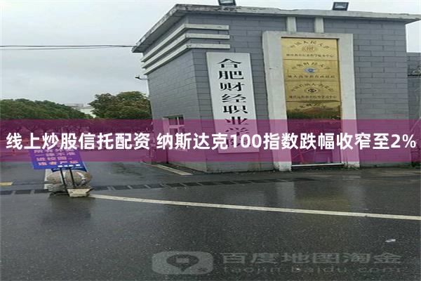 线上炒股信托配资 纳斯达克100指数跌幅收窄至2%