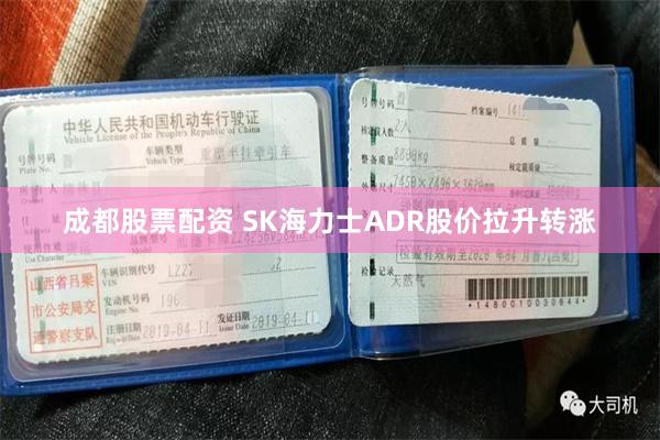 成都股票配资 SK海力士ADR股价拉升转涨
