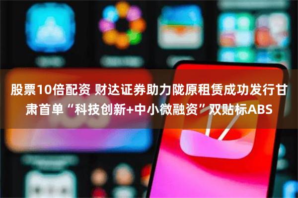 股票10倍配资 财达证券助力陇原租赁成功发行甘肃首单“科技创新+中小微融资”双贴标ABS