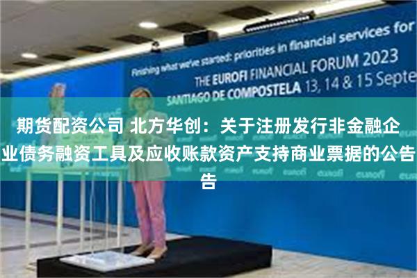 期货配资公司 北方华创：关于注册发行非金融企业债务融资工具及应收账款资产支持商业票据的公告