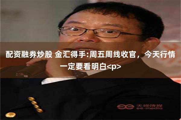 配资融券炒股 金汇得手:周五周线收官,今天行情一定要看明白<p>