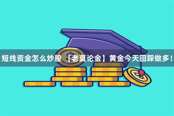 短线资金怎么炒股 【老夏论金】黄金今天回踩做多!