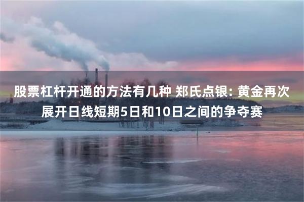 股票杠杆开通的方法有几种 郑氏点银: 黄金再次展开日线短期5日和10日之间的争夺赛