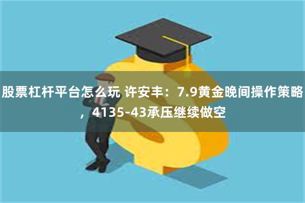 股票杠杆平台怎么玩 许安丰:7.9黄金晚间操作策略,4135-43承压继续做空