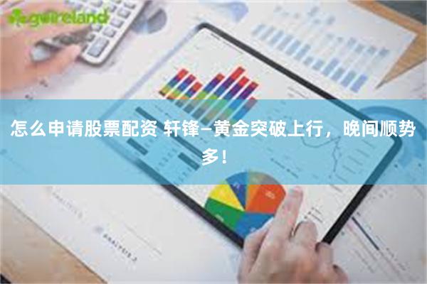 怎么申请股票配资 轩锋—黄金突破上行,晚间顺势多!