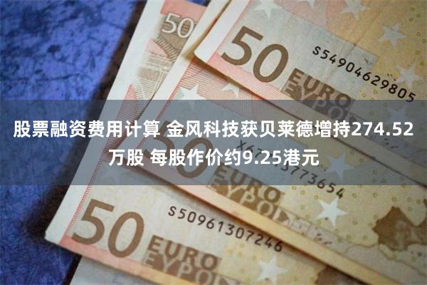 股票融资费用计算 金风科技获贝莱德增持274.52万股 每股作价约9.25港元