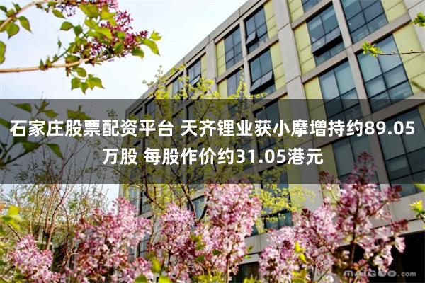 石家庄股票配资平台 天齐锂业获小摩增持约89.05万股 每股作价约31.05港元