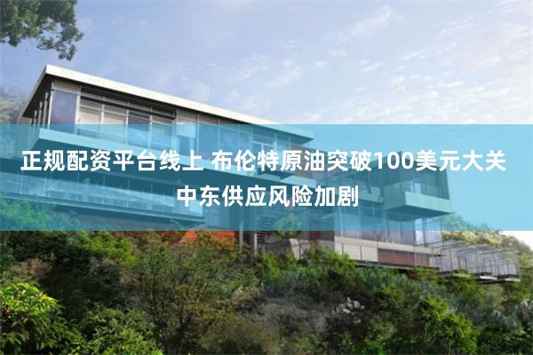 正规配资平台线上 布伦特原油突破100美元大关 中东供应风险加剧