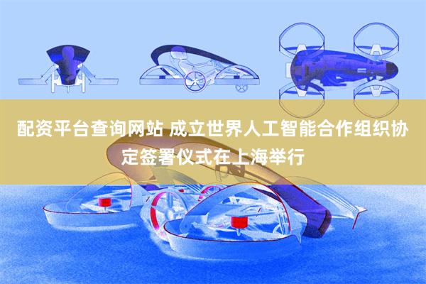 配资平台查询网站 成立世界人工智能合作组织协定签署仪式在上海举行