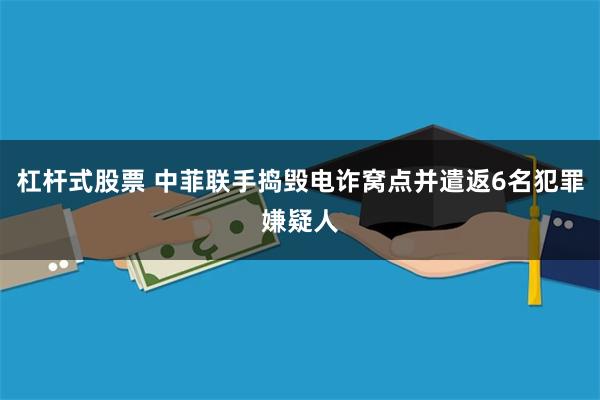 杠杆式股票 中菲联手捣毁电诈窝点并遣返6名犯罪嫌疑人