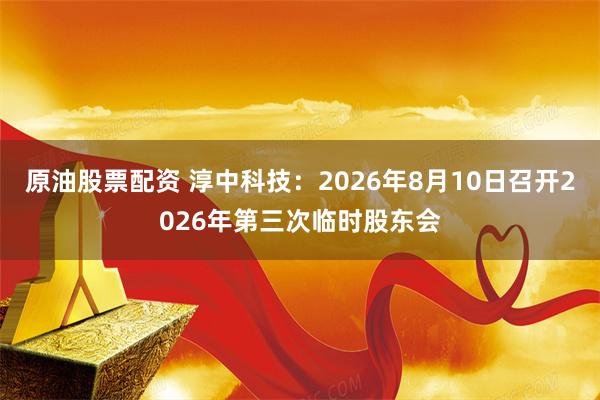 原油股票配资 淳中科技：2026年8月10日召开2026年第三次临时股东会