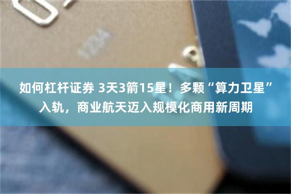 如何杠杆证券 3天3箭15星！多颗“算力卫星”入轨，商业航天迈入规模化商用新周期