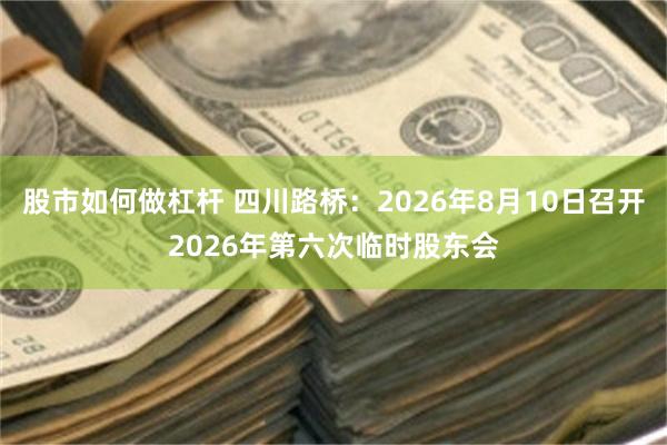 股市如何做杠杆 四川路桥：2026年8月10日召开2026年第六次临时股东会
