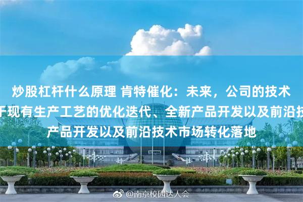 炒股杠杆什么原理 肯特催化：未来，公司的技术研发将重点聚焦于现有生产工艺的优化迭代、全新产品开发以及前沿技术市场转化落地