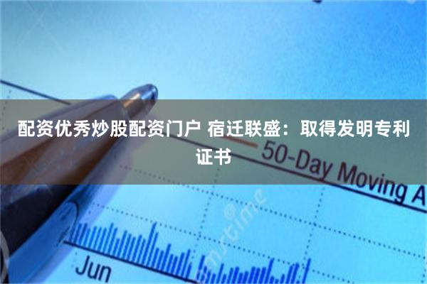 配资优秀炒股配资门户 宿迁联盛：取得发明专利证书