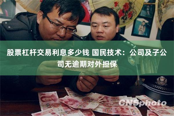 股票杠杆交易利息多少钱 国民技术:公司及子公司无逾期对外担保