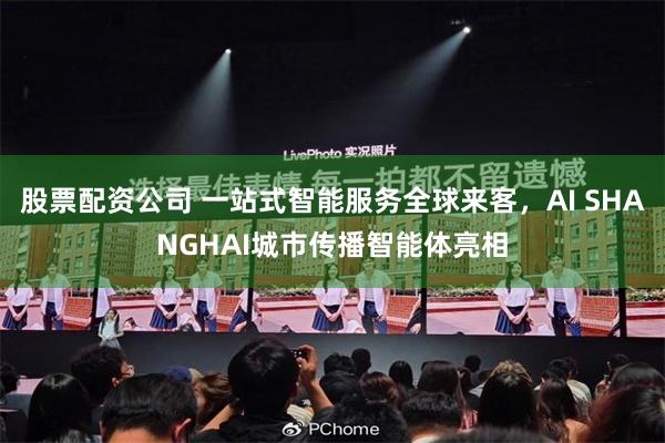 股票配资公司 一站式智能服务全球来客，AI SHANGHAI城市传播智能体亮相
