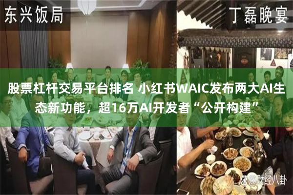 股票杠杆交易平台排名 小红书WAIC发布两大AI生态新功能，超16万AI开发者“公开构建”