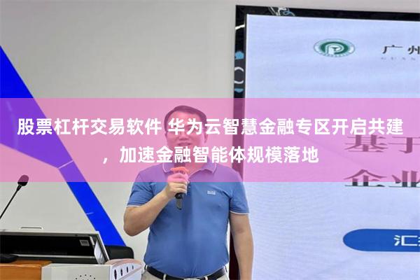 股票杠杆交易软件 华为云智慧金融专区开启共建，加速金融智能体规模落地