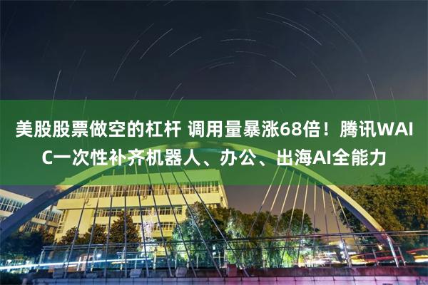 美股股票做空的杠杆 调用量暴涨68倍！腾讯WAIC一次性补齐机器人、办公、出海AI全能力