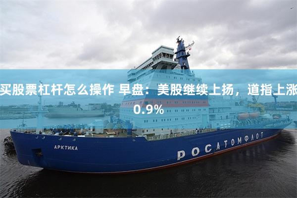 买股票杠杆怎么操作 早盘：美股继续上扬，道指上涨0.9%