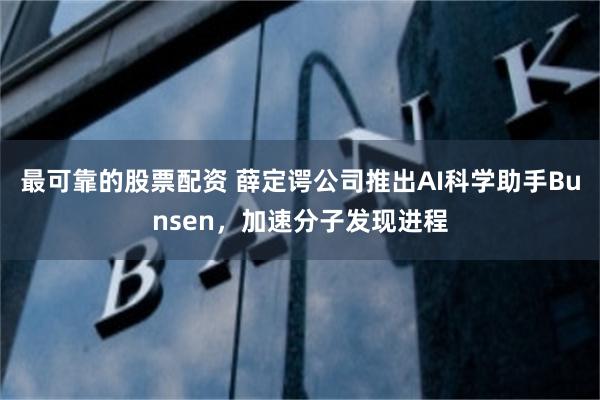 最可靠的股票配资 薛定谔公司推出AI科学助手Bunsen，加速分子发现进程
