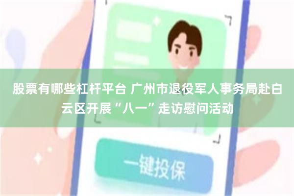 股票有哪些杠杆平台 广州市退役军人事务局赴白云区开展“八一”走访慰问活动