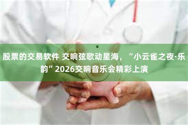股票的交易软件 交响弦歌动星海，“小云雀之夜·乐韵”2026交响音乐会精彩上演