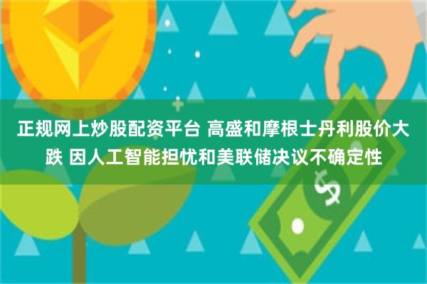 正规网上炒股配资平台 高盛和摩根士丹利股价大跌 因人工智能担忧和美联储决议不确定性