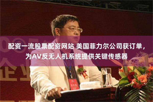 配资一流股票配资网站 美国菲力尔公司获订单，为AV反无人机系统提供关键传感器