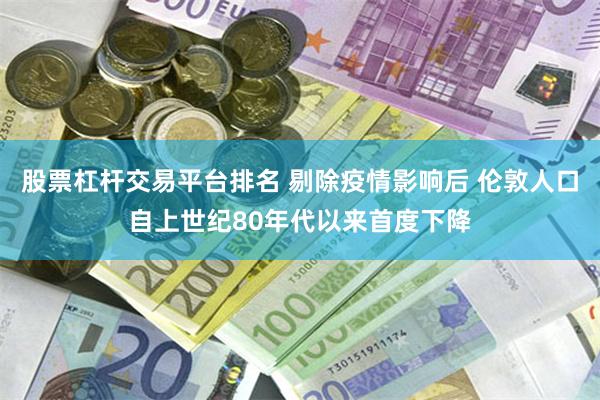 股票杠杆交易平台排名 剔除疫情影响后 伦敦人口自上世纪80年代以来首度下降