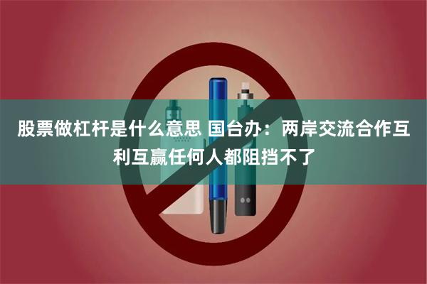 股票做杠杆是什么意思 国台办:两岸交流合作互利互赢任何人都阻挡不了