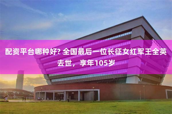 配资平台哪种好? 全国最后一位长征女红军王全英去世，享年105岁
