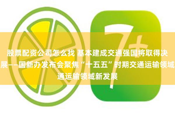 股票配资公司怎么找 基本建成交通强国将取得决定性进展——国新办发布会聚焦“十五五”时期交通运输领域新发展