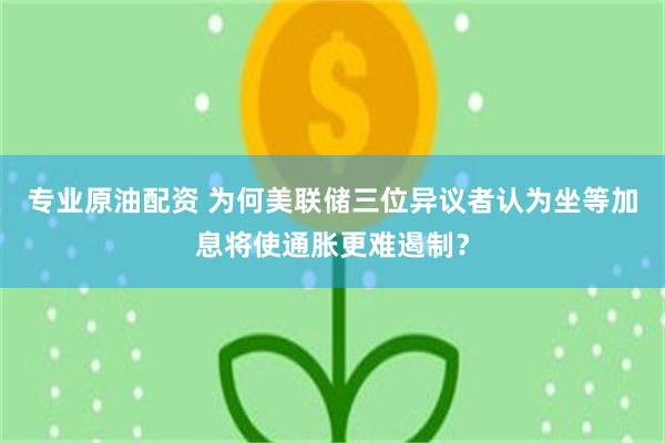专业原油配资 为何美联储三位异议者认为坐等加息将使通胀更难遏制？