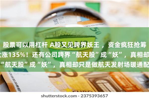 股票可以用杠杆 A股又见跨界妖王 ，资金疯狂抢筹：603221，9连板，大涨135%！还有公司跨界“航天股”成“妖”，真相却只是做航天发射场暖通配套