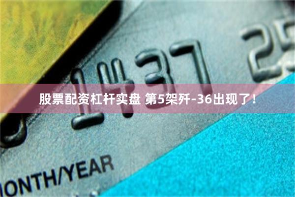 股票配资杠杆实盘 第5架歼-36出现了！
